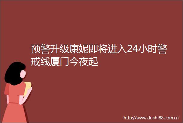 预警升级康妮即将进入24小时警戒线厦门今夜起