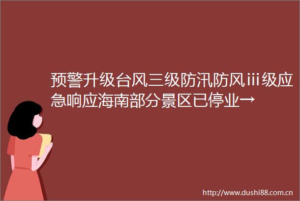 预警升级台风三级防汛防风ⅲ级应急响应海南部分景区已停业→