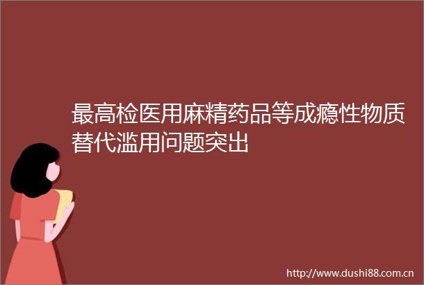 最高检医用麻精药品等成瘾性物质替代滥用问题突出