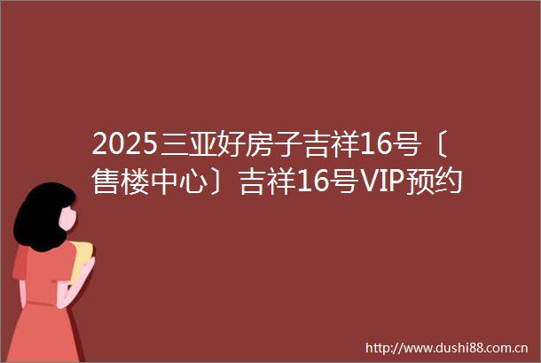 2025三亚好房子吉祥16号〔售楼中心〕吉祥16号VIP预约专线吉祥16号欢迎您户型图地址房价