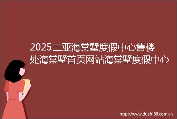 2025三亚海棠墅度假中心售楼处海棠墅首页网站海棠墅度假中心欢迎您楼盘详情最新价格户型图容积率售楼处电话