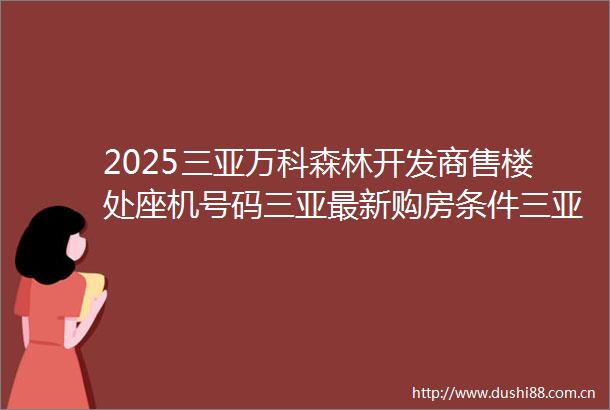 2025三亚万科森林开发商售楼处座机号码三亚最新购房条件三亚房价排名线上首页电话售楼处营销中心价格值得买吗
