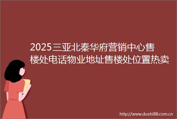 2025三亚北秦华府营销中心售楼处电话物业地址售楼处位置热卖户型海口性价比楼盘售楼处线上首页