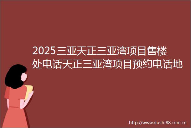 2025三亚天正三亚湾项目售楼处电话天正三亚湾项目预约电话地址房价户型