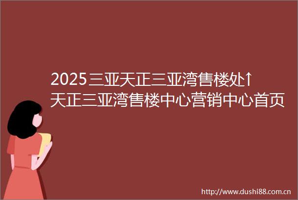 2025三亚天正三亚湾售楼处↑天正三亚湾售楼中心营销中心首页网站楼盘详情户型小区环境最新详情价格售楼处位置