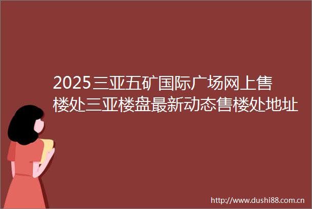 2025三亚五矿国际广场网上售楼处三亚楼盘最新动态售楼处地址→营销中心电话学区户型线上售楼处首页
