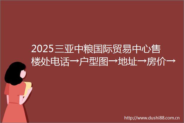 2025三亚中粮国际贸易中心售楼处电话→户型图→地址→房价→楼盘详情→中粮国际贸易中心最新销售动态