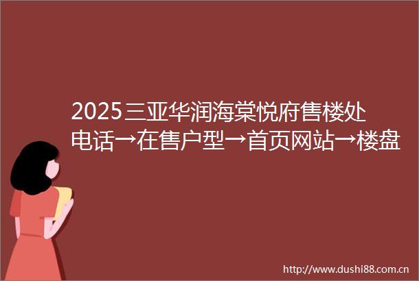 2025三亚华润海棠悦府售楼处电话→在售户型→首页网站→楼盘百科详情→24小时热线电话