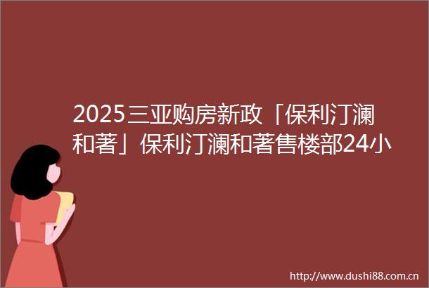 2025三亚购房新政「保利汀澜和著」保利汀澜和著售楼部24小时电话预约享优惠户型面积房价查询