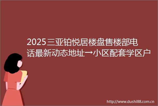 2025三亚铂悦居楼盘售楼部电话最新动态地址→小区配套学区户型价格物业详情24H热线电话三亚楼盘房产