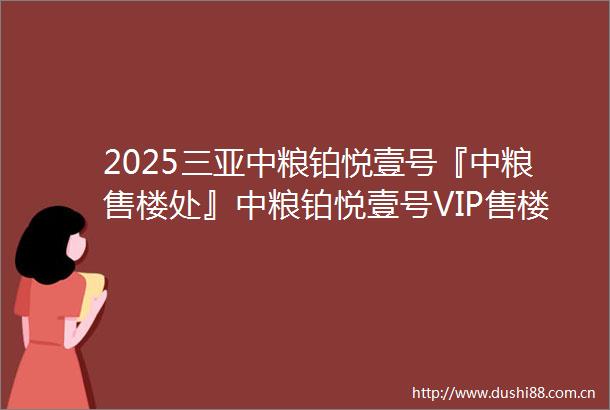 2025三亚中粮铂悦壹号『中粮售楼处』中粮铂悦壹号VIP售楼电话户型分析开盘价格2025最新楼盘详情