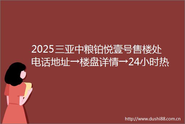 2025三亚中粮铂悦壹号售楼处电话地址→楼盘详情→24小时热线电话