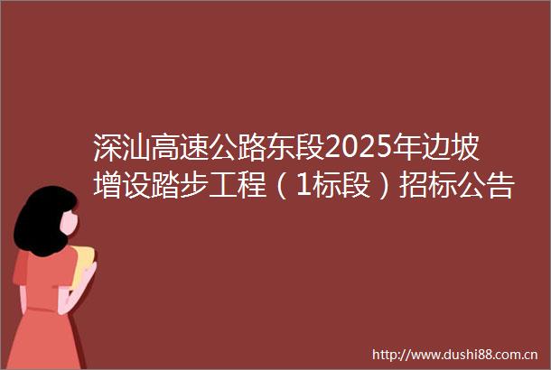 深汕高速公路东段2025年边坡增设踏步工程（1标段）招标公告