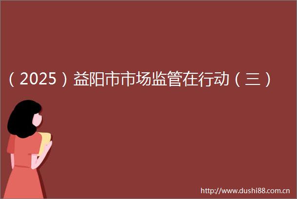 （2025）益阳市市场监管在行动（三）