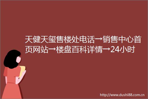 天健天玺售楼处电话→销售中心首页网站→楼盘百科详情→24小时热线电话
