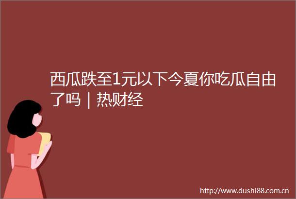 西瓜跌至1元以下今夏你吃瓜自由了吗｜热财经