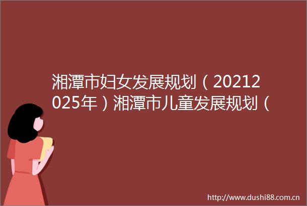 湘潭市妇女发展规划（20212025年）湘潭市儿童发展规划（20212025年）新闻发布会答记者问摘录