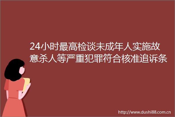 24小时最高检谈未成年人实施故意等严重符合核准追诉条件的要依法刑事责任