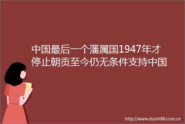 最后一个藩属国1947年才停止朝贡至今仍无条件支持