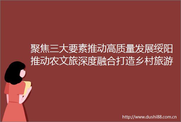 聚焦三大要素推动高质量发展绥阳推动农文旅深度融合打造乡村旅游新样板