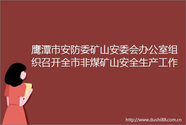 鹰潭市安防委矿山安委会办公室组织召开全市非煤矿山安全生产工作会议