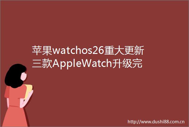 苹果watchos26重大更新三款AppleWatch升级完整arm64架构
