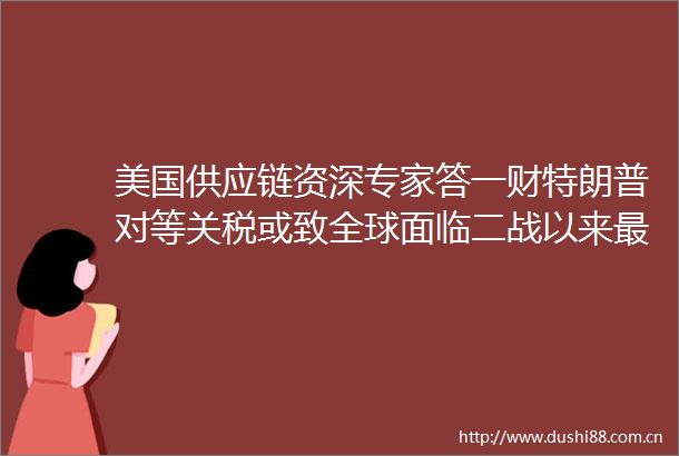 美国供应链资深专家答一财特朗普对等关税或致全球面临二战以来最大经济挑战
