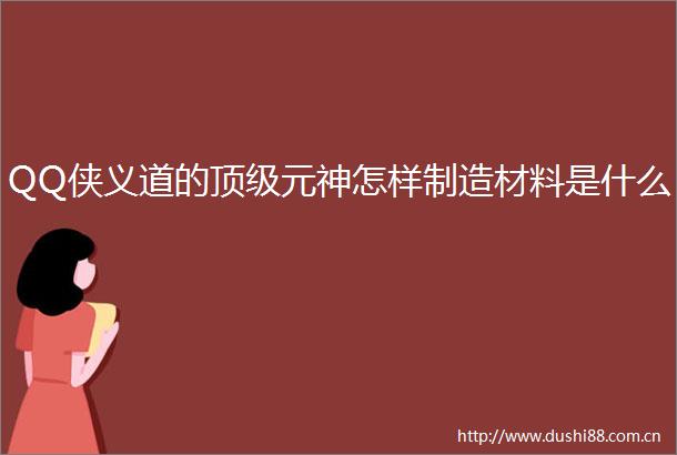 QQ侠义道的顶级元神怎样制造材料是什么