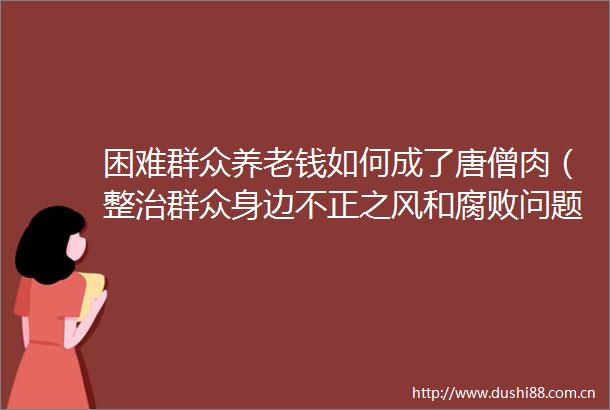 困难群众养老钱如何成了唐僧肉（整治群众身边不正之风和问题）