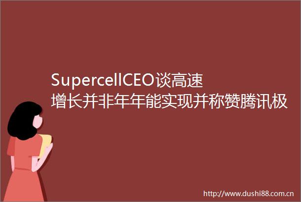 SupercellCEO谈高速增长并非年年能实现并称赞腾讯极具耐心