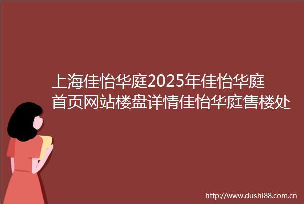上海佳怡华庭2025年佳怡华庭首页网站楼盘详情佳怡华庭售楼处电话佳怡华庭户型配套