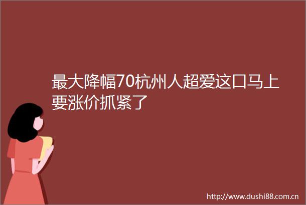 最大降幅70杭州人超爱这口马上要涨价抓紧了