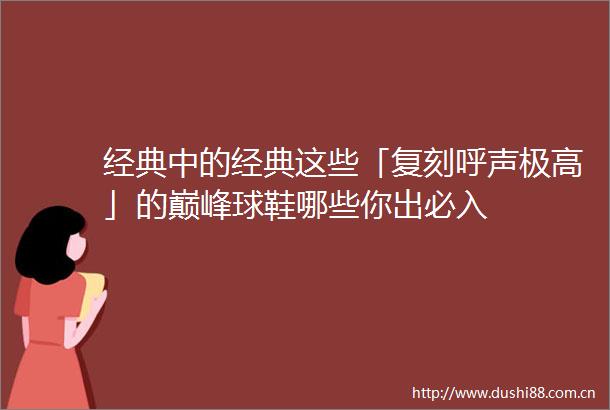 经典中的经典这些「复刻呼声极高」的巅峰球鞋哪些你出必入