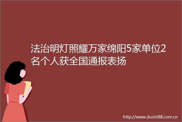法治明灯照耀万家绵阳5家单位2名个人获全国通报表扬
