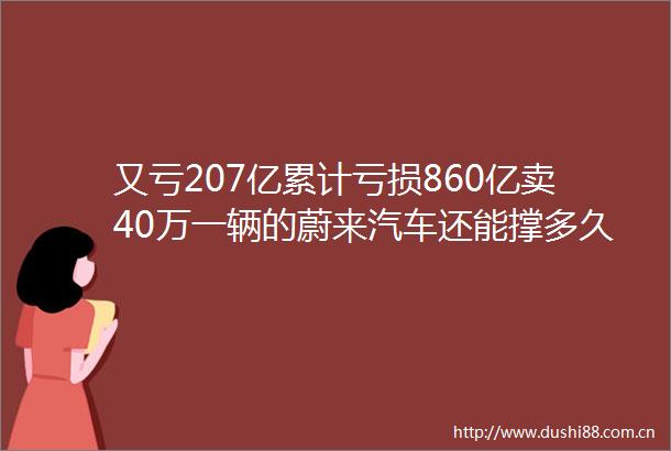 又亏207亿累计亏损860亿卖40万一辆的蔚来汽车还能撑多久