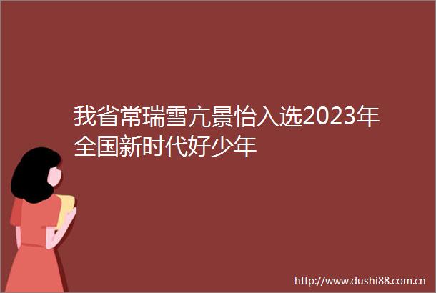 我省常瑞雪亢景怡入选2023年全国新时代好少年
