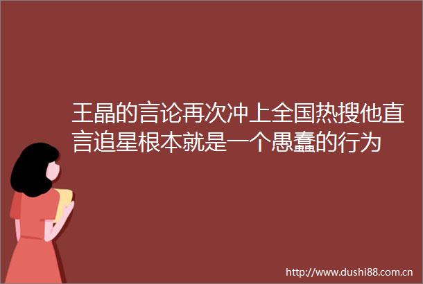 王晶的言论再次冲上全国热搜他直言追星根本就是一个愚蠢的行为
