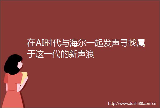 在AI时代与海尔一起发声寻找属于这一代的新声浪