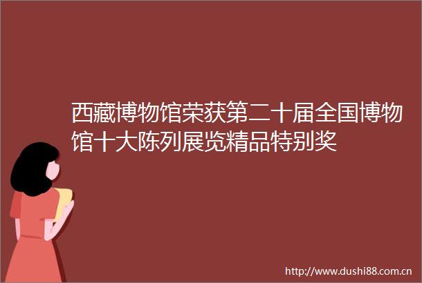 西藏博物馆荣获第二十届全国博物馆十大陈列展览精品特别奖