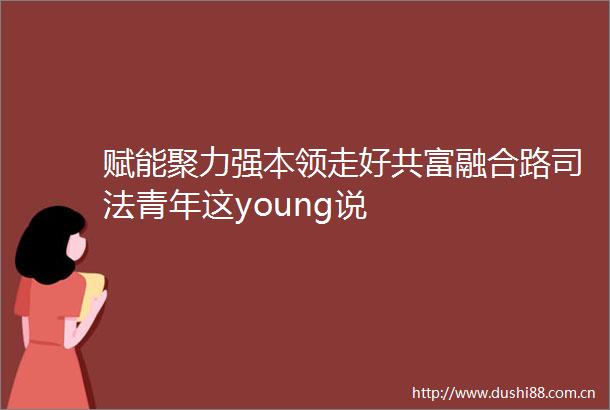 赋能聚力强本领走好共富融合路司法青年这young说