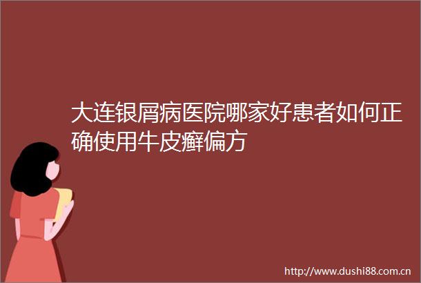 大连银屑病医院哪家好患者如何正确使用牛皮癣偏方