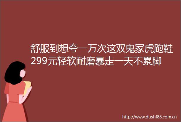 舒服到想夸一万次这双鬼冢虎跑鞋299元轻软耐磨暴走一天不累脚