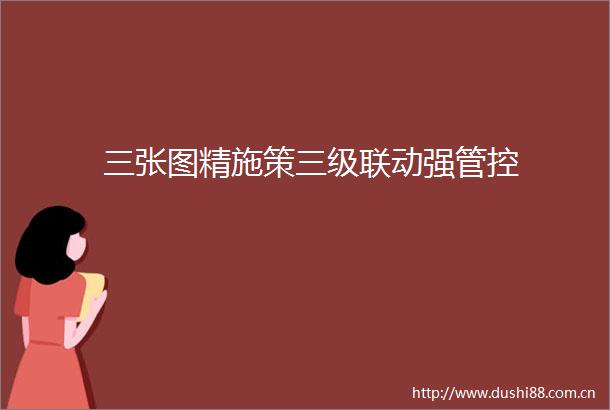 三张图精施策三级联动强管控