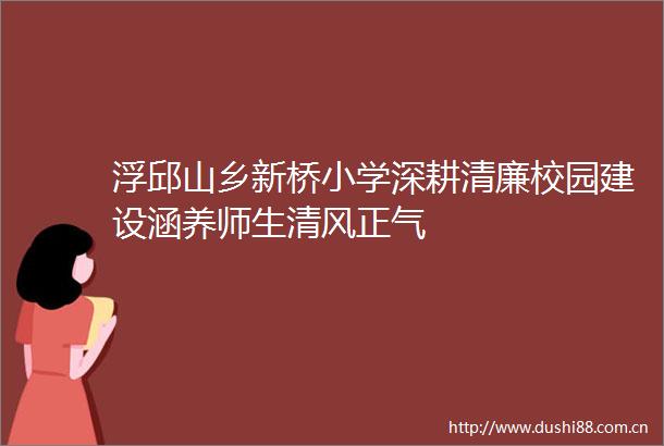 浮邱山乡新桥小学深耕清廉校园建设涵养师生清风正气