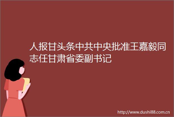 人报甘头条中央批准王嘉毅同志任甘肃省委副书记