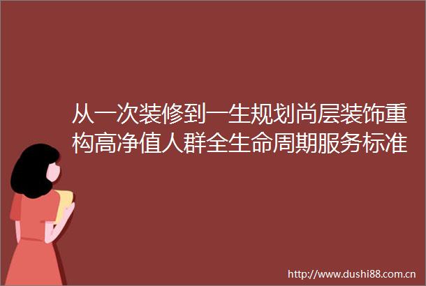 从一次装修到一生规划尚层装饰重构高净值人群全生命周期服务标准