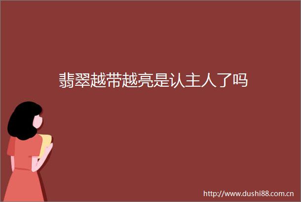 翡翠越带越亮是认主人了吗