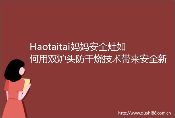Haotaitai妈妈安全灶如何用双炉头防干烧技术带来安全新体验