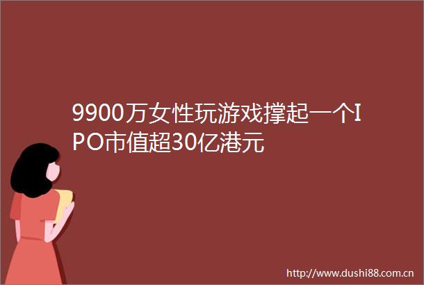 9900万女性玩游戏撑起一个IPO市值超30亿港元