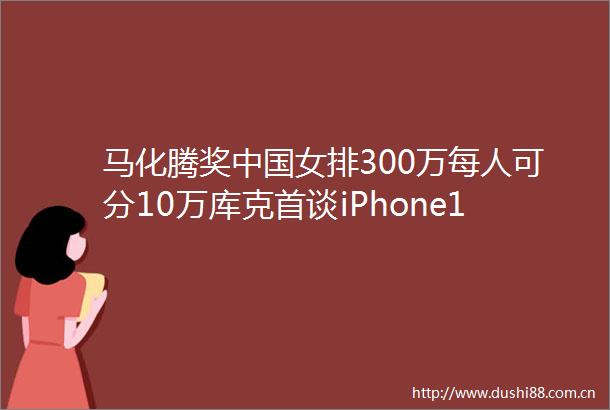 马化腾奖女排300万每人可分10万库克首谈iPhone11降价三星手机停止在生产邦早报
